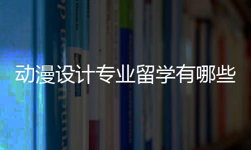 动漫设计专业留学有哪些好的大学？