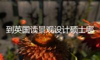 到英国读景观设计硕士哪些大学比较好？
