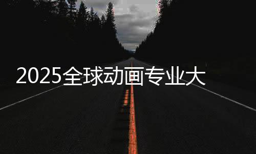 2025全球动画专业大学排名榜单！